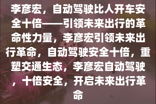 李彦宏，自动驾驶比人开车安全十倍——引领未来出行的革命性力量，李彦宏引领未来出行革命，自动驾驶安全十倍，重塑交通生态，李彦宏自动驾驶，十倍安全，开启未来出行革命