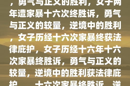 女子两年遭家暴十六次终胜诉，勇气与正义的胜利，女子两年遭家暴十六次终胜诉，勇气与正义的较量，逆境中的胜利，女子历经十六次家暴终获法律庇护，女子历经十六年十六次家暴终胜诉，勇气与正义的较量，逆境中的胜利获法律庇护。，十六次家暴终胜诉，逆境中的勇气与正义胜利