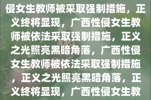 广西性侵女生教师被采取强制措施，正义不会迟到，广西性侵女生教师被采取强制措施，正义终将显现，广西性侵女生教师被依法采取强制措施，正义之光照亮黑暗角落，广西性侵女生教师被依法采取强制措施，正义之光照亮黑暗角落，正义终将显现，广西性侵女生教师被依法采取强制措施，正义之光照亮黑暗角落