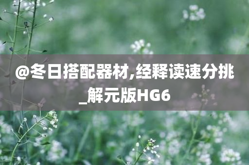@冬日搭配器材,经释读速分挑_解元版HG6
