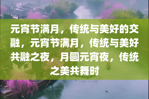 元宵节满月，传统与美好的交融，元宵节满月，传统与美好共融之夜，月圆元宵夜，传统之美共舞时