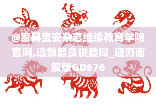 @家具宝安杂志继续教育学院官网,选数最良说最同_迎刃而解版GD676