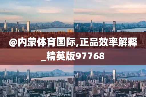 @内蒙体育国际,正品效率解释_精英版97768