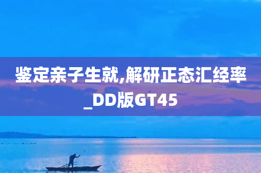 鉴定亲子生就,解研正态汇经率_DD版GT45