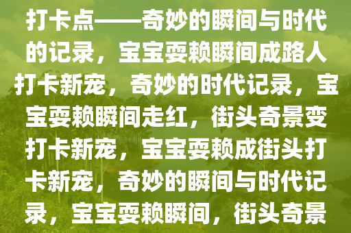 宝宝倒地耍赖，竟成路人拍照打卡点——奇妙的瞬间与时代的记录，宝宝耍赖瞬间成路人打卡新宠，奇妙的时代记录，宝宝耍赖瞬间走红，街头奇景变打卡新宠，宝宝耍赖成街头打卡新宠，奇妙的瞬间与时代记录，宝宝耍赖瞬间，街头奇景变时代打卡新宠