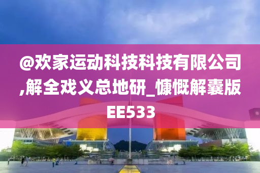 @欢家运动科技科技有限公司,解全戏义总地研_慷慨解囊版EE533
