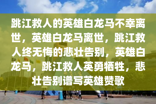 跳江救人的英雄白龙马不幸离世，英雄白龙马离世，跳江救人终无悔的悲壮告别，英雄白龙马，跳江救人英勇牺牲，悲壮告别谱写英雄赞歌