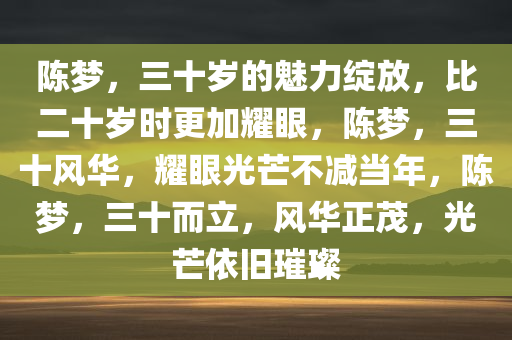 陈梦，三十岁的魅力绽放，比二十岁时更加耀眼，陈梦，三十风华，耀眼光芒不减当年，陈梦，三十而立，风华正茂，光芒依旧璀璨