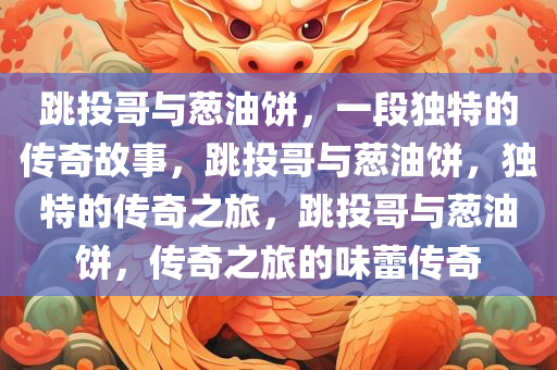 跳投哥与葱油饼，一段独特的传奇故事，跳投哥与葱油饼，独特的传奇之旅，跳投哥与葱油饼，传奇之旅的味蕾传奇