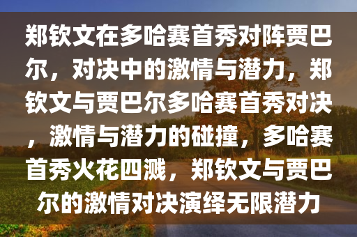 郑钦文在多哈赛首秀对阵贾巴尔，对决中的激情与潜力，郑钦文与贾巴尔多哈赛首秀对决，激情与潜力的碰撞，多哈赛首秀火花四溅，郑钦文与贾巴尔的激情对决演绎无限潜力