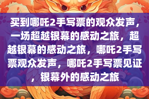 买到哪吒2手写票的观众发声，一场超越银幕的感动之旅，超越银幕的感动之旅，哪吒2手写票观众发声，哪吒2手写票见证，银幕外的感动之旅