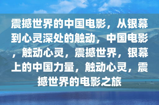震撼世界的中国电影，从银幕到心灵深处的触动，中国电影，触动心灵，震撼世界，银幕上的中国力量，触动心灵，震撼世界的电影之旅
