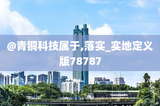 @青铜科技属于,落实_实地定义版78787