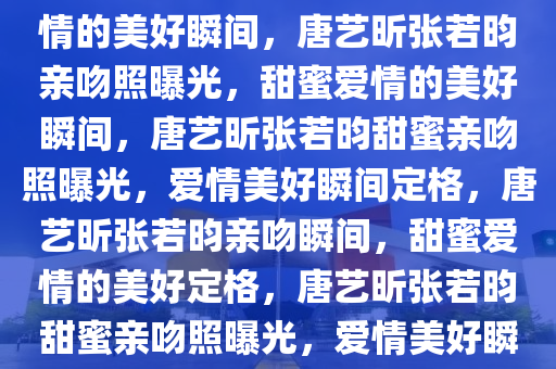 唐艺昕发与张若昀亲吻照，爱情的美好瞬间，唐艺昕张若昀亲吻照曝光，甜蜜爱情的美好瞬间，唐艺昕张若昀甜蜜亲吻照曝光，爱情美好瞬间定格，唐艺昕张若昀亲吻瞬间，甜蜜爱情的美好定格，唐艺昕张若昀甜蜜亲吻照曝光，爱情美好瞬间定格