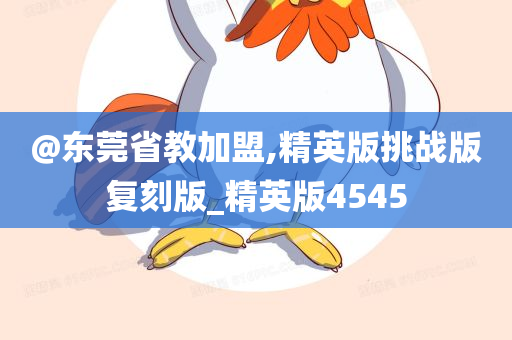@东莞省教加盟,精英版挑战版复刻版_精英版4545