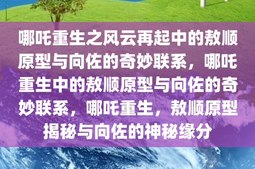 哪吒重生之风云再起中的敖顺原型与向佐的奇妙联系，哪吒重生中的敖顺原型与向佐的奇妙联系，哪吒重生，敖顺原型揭秘与向佐的神秘缘分