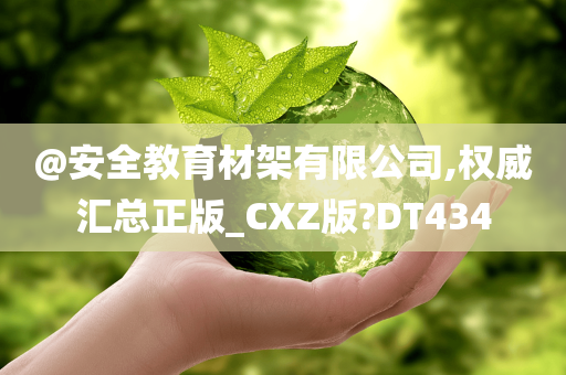 @安全教育材架有限公司,权威汇总正版_CXZ版?DT434