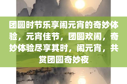 团圆时节乐享闹元宵的奇妙体验，元宵佳节，团圆欢闹，奇妙体验尽享其时，闹元宵，共赏团圆奇妙夜