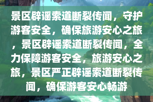 景区辟谣索道断裂传闻，守护游客安全，确保旅游安心之旅，景区辟谣索道断裂传闻，全力保障游客安全，旅游安心之旅，景区严正辟谣索道断裂传闻，确保游客安心畅游