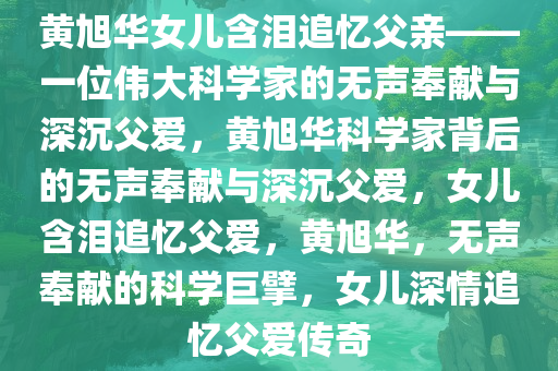 黄旭华女儿含泪追忆父亲——一位伟大科学家的无声奉献与深沉父爱，黄旭华科学家背后的无声奉献与深沉父爱，女儿含泪追忆父爱，黄旭华，无声奉献的科学巨擘，女儿深情追忆父爱传奇