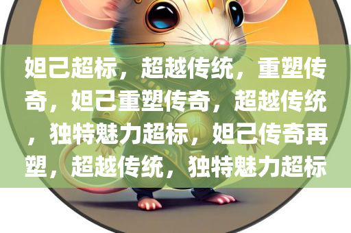 妲己超标，超越传统，重塑传奇，妲己重塑传奇，超越传统，独特魅力超标，妲己传奇再塑，超越传统，独特魅力超标