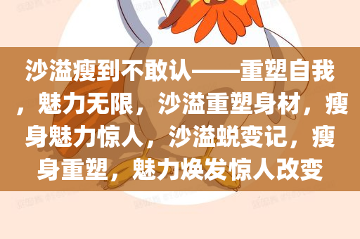 沙溢瘦到不敢认——重塑自我，魅力无限，沙溢重塑身材，瘦身魅力惊人，沙溢蜕变记，瘦身重塑，魅力焕发惊人改变