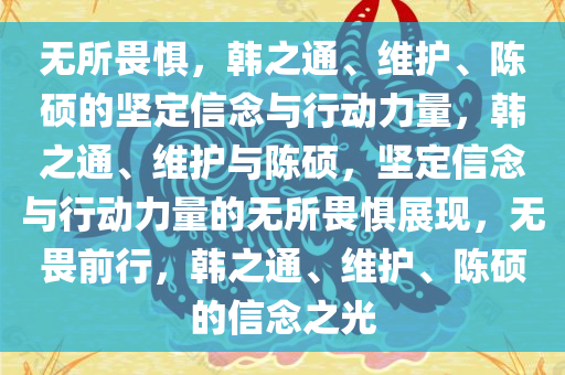 无所畏惧，韩之通、维护、陈硕的坚定信念与行动力量，韩之通、维护与陈硕，坚定信念与行动力量的无所畏惧展现，无畏前行，韩之通、维护、陈硕的信念之光
