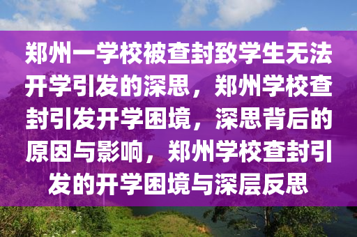 郑州一学校被查封致学生无法开学引发的深思，郑州学校查封引发开学困境，深思背后的原因与影响，郑州学校查封引发的开学困境与深层反思