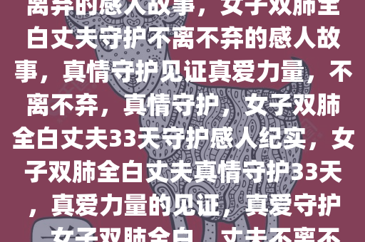 女子双肺全白丈夫守护33天不离弃的感人故事，女子双肺全白丈夫守护不离不弃的感人故事，真情守护见证真爱力量，不离不弃，真情守护，女子双肺全白丈夫33天守护感人纪实，女子双肺全白丈夫真情守护33天，真爱力量的见证，真爱守护，女子双肺全白，丈夫不离不弃33天感人纪实