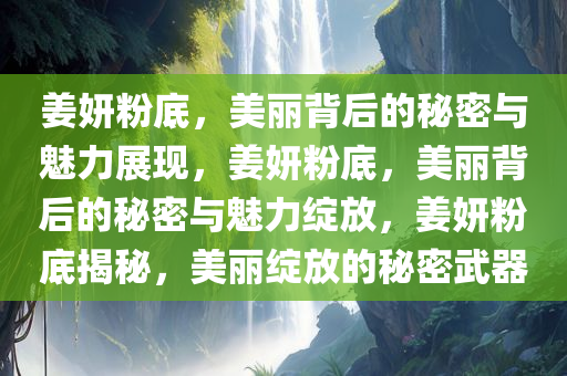 姜妍粉底，美丽背后的秘密与魅力展现，姜妍粉底，美丽背后的秘密与魅力绽放，姜妍粉底揭秘，美丽绽放的秘密武器