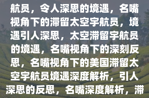 名嘴眼中的滞留太空的美国宇航员，令人深思的境遇，名嘴视角下的滞留太空宇航员，境遇引人深思，太空滞留宇航员的境遇，名嘴视角下的深刻反思，名嘴视角下的美国滞留太空宇航员境遇深度解析，引人深思的反思，名嘴深度解析，滞留太空宇航员境遇引发的深思