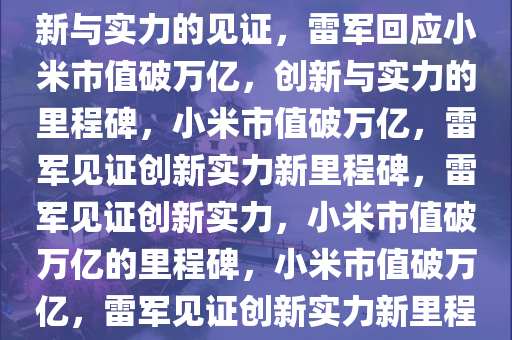 雷军回应小米市值破万亿，创新与实力的见证，雷军回应小米市值破万亿，创新与实力的里程碑，小米市值破万亿，雷军见证创新实力新里程碑，雷军见证创新实力，小米市值破万亿的里程碑，小米市值破万亿，雷军见证创新实力新里程碑今晚必出三肖2025_2025新澳门精准免费提供·精确判断