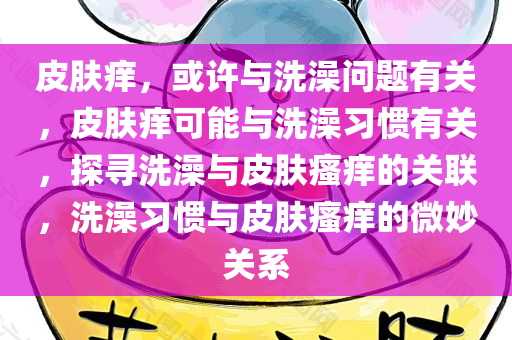 皮肤痒，或许与洗澡问题有关，皮肤痒可能与洗澡习惯有关，探寻洗澡与皮肤瘙痒的关联，洗澡习惯与皮肤瘙痒的微妙关系