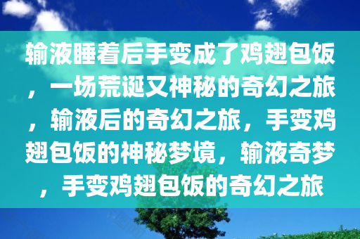 输液睡着后手变成了鸡翅包饭，一场荒诞又神秘的奇幻之旅，输液后的奇幻之旅，手变鸡翅包饭的神秘梦境，输液奇梦，手变鸡翅包饭的奇幻之旅