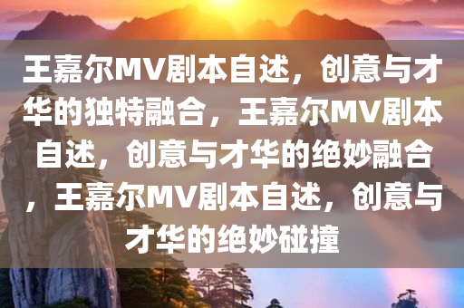 王嘉尔MV剧本自述，创意与才华的独特融合，王嘉尔MV剧本自述，创意与才华的绝妙融合，王嘉尔MV剧本自述，创意与才华的绝妙碰撞