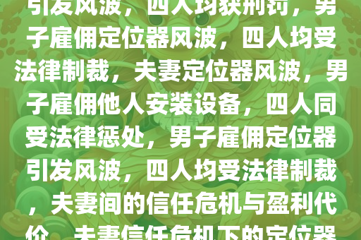 男子雇人在妻子车上装定位器引发风波，四人均获刑罚，男子雇佣定位器风波，四人均受法律制裁，夫妻定位器风波，男子雇佣他人安装设备，四人同受法律惩处，男子雇佣定位器引发风波，四人均受法律制裁，夫妻间的信任危机与盈利代价，夫妻信任危机下的定位器风波，四人同受法律惩处