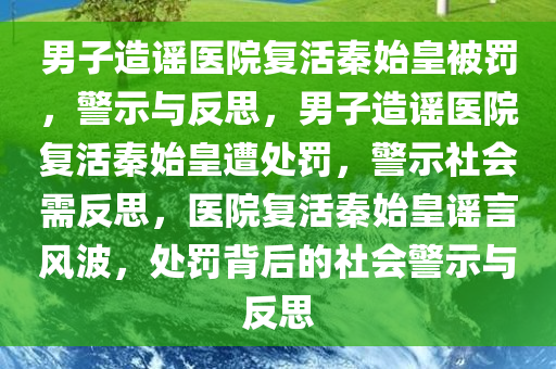 男子造谣医院复活秦始皇被罚，警示与反思，男子造谣医院复活秦始皇遭处罚，警示社会需反思，医院复活秦始皇谣言风波，处罚背后的社会警示与反思