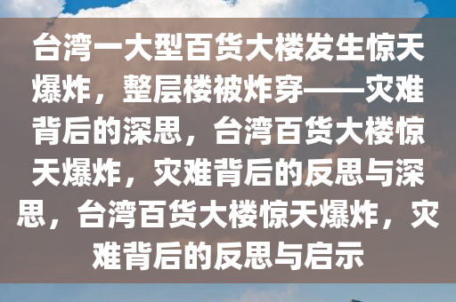 台湾一大型百货大楼发生惊天爆炸，整层楼被炸穿——灾难背后的深思，台湾百货大楼惊天爆炸，灾难背后的反思与深思，台湾百货大楼惊天爆炸，灾难背后的反思与启示