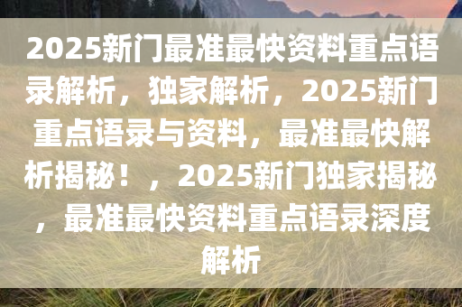 2025新门最准最快资料重点语录解析，独家解析，2025新门重点语录与资料，最准最快解析揭秘！，2025新门独家揭秘，最准最快资料重点语录深度解析