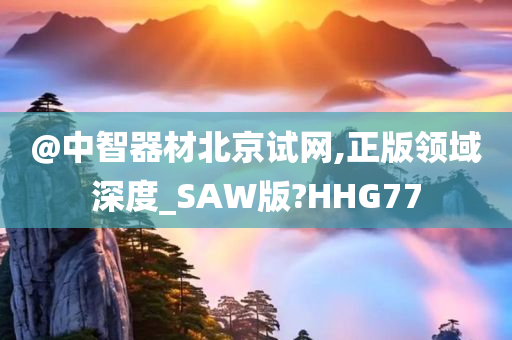 @中智器材北京试网,正版领域深度_SAW版?HHG77