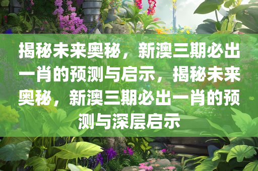 揭秘未来奥秘，新澳三期必出一肖的预测与启示，揭秘未来奥秘，新澳三期必出一肖的预测与深层启示