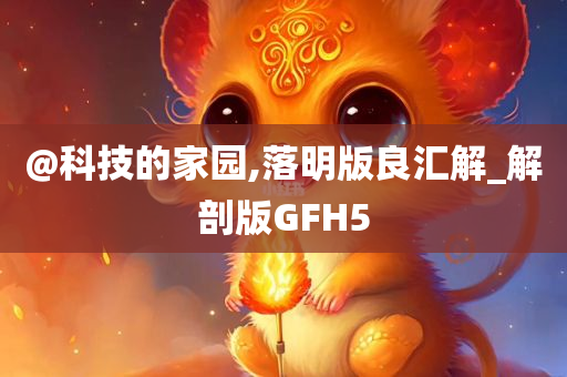 @科技的家园,落明版良汇解_解剖版GFH5