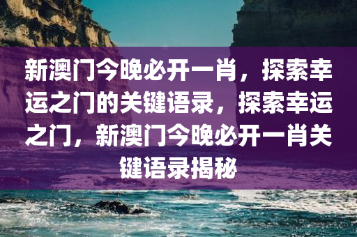 新澳门今晚必开一肖，探索幸运之门的关键语录，探索幸运之门，新澳门今晚必开一肖关键语录揭秘