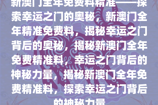 新澳门全年免费料精准——探索幸运之门的奥秘，新澳门全年精准免费料，揭秘幸运之门背后的奥秘，揭秘新澳门全年免费精准料，幸运之门背后的神秘力量，揭秘新澳门全年免费精准料，探索幸运之门背后的神秘力量