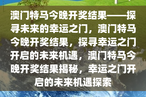 澳门特马今晚开奖结果——探寻未来的幸运之门，澳门特马今晚开奖结果，探寻幸运之门开启的未来机遇，澳门特马今晚开奖结果揭秘，幸运之门开启的未来机遇探索