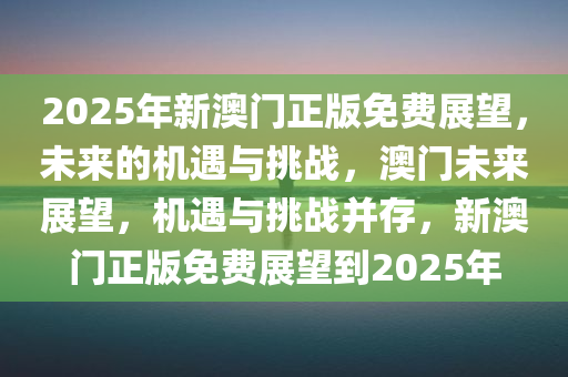 2025年新澳门正版免费展望，未来的机遇与挑战，澳门未来展望，机遇与挑战并存，新澳门正版免费展望到2025年