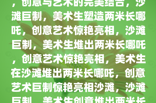 美术生在沙滩堆出两米长哪吒，创意与艺术的完美结合，沙滩巨制，美术生塑造两米长哪吒，创意艺术惊艳亮相，沙滩巨制，美术生堆出两米长哪吒，创意艺术惊艳亮相，美术生在沙滩堆出两米长哪吒，创意艺术巨制惊艳亮相沙滩，沙滩巨制，美术生创意堆出两米长哪吒，艺术惊艳亮相