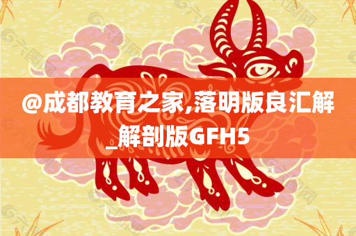 @成都教育之家,落明版良汇解_解剖版GFH5