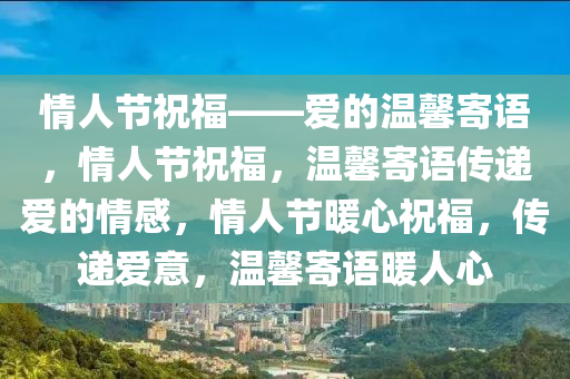 情人节祝福——爱的温馨寄语，情人节祝福，温馨寄语传递爱的情感，情人节暖心祝福，传递爱意，温馨寄语暖人心