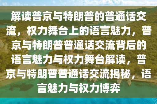 解读普京与特朗普的普通话交流，权力舞台上的语言魅力，普京与特朗普普通话交流背后的语言魅力与权力舞台解读，普京与特朗普普通话交流揭秘，语言魅力与权力博弈